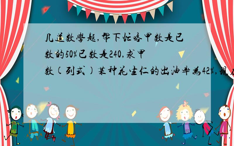 几道数学题,帮下忙咯甲数是已数的50%已数是240,求甲数(列式)某种花生仁的出油率为42%,现在要榨2000千克油,需