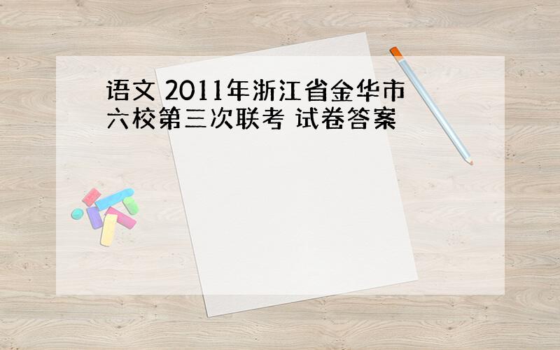 语文 2011年浙江省金华市六校第三次联考 试卷答案