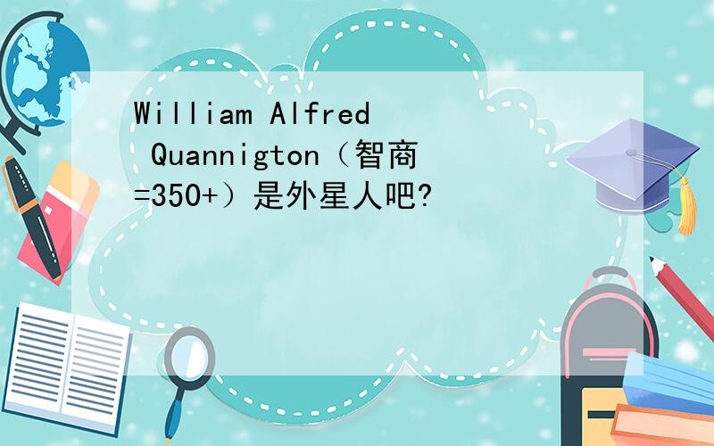 William Alfred Quannigton（智商=350+）是外星人吧?