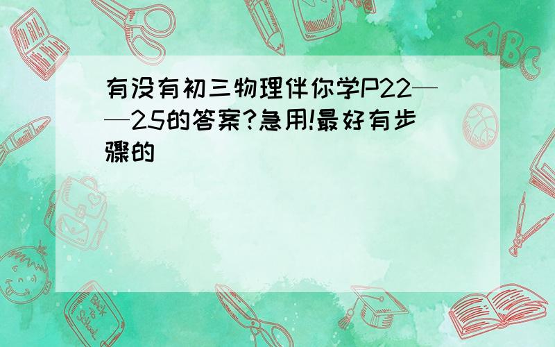 有没有初三物理伴你学P22——25的答案?急用!最好有步骤的