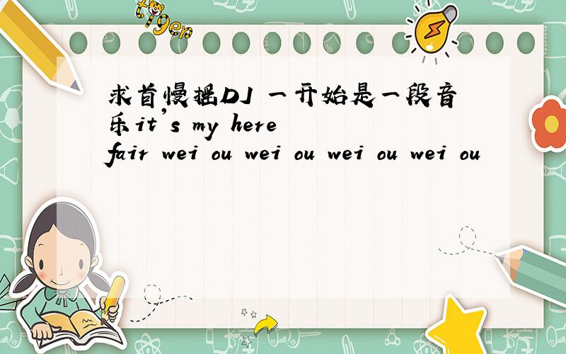 求首慢摇DJ 一开始是一段音乐it's my here fair wei ou wei ou wei ou wei ou