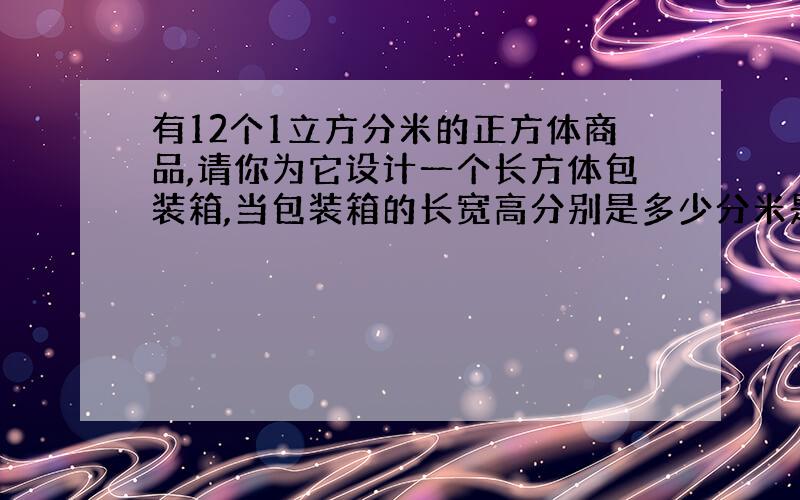 有12个1立方分米的正方体商品,请你为它设计一个长方体包装箱,当包装箱的长宽高分别是多少分米是最节省包