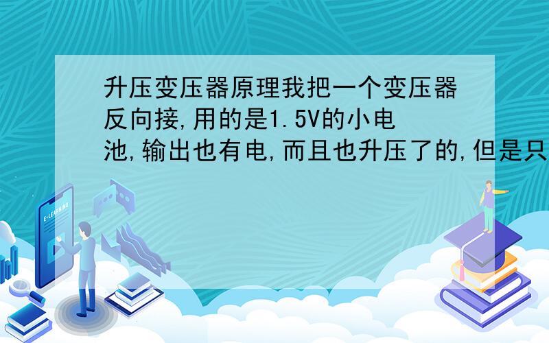 升压变压器原理我把一个变压器反向接,用的是1.5V的小电池,输出也有电,而且也升压了的,但是只是瞬间的.还要加哪些元件才