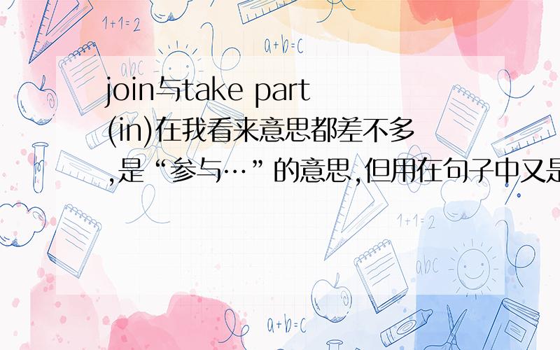 join与take part(in)在我看来意思都差不多,是“参与…”的意思,但用在句子中又是不同的用法,把我搞糊涂了,