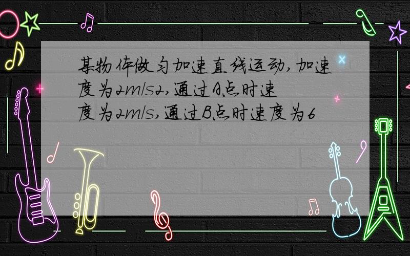 某物体做匀加速直线运动,加速度为2m/s2,通过A点时速度为2m/s,通过B点时速度为6