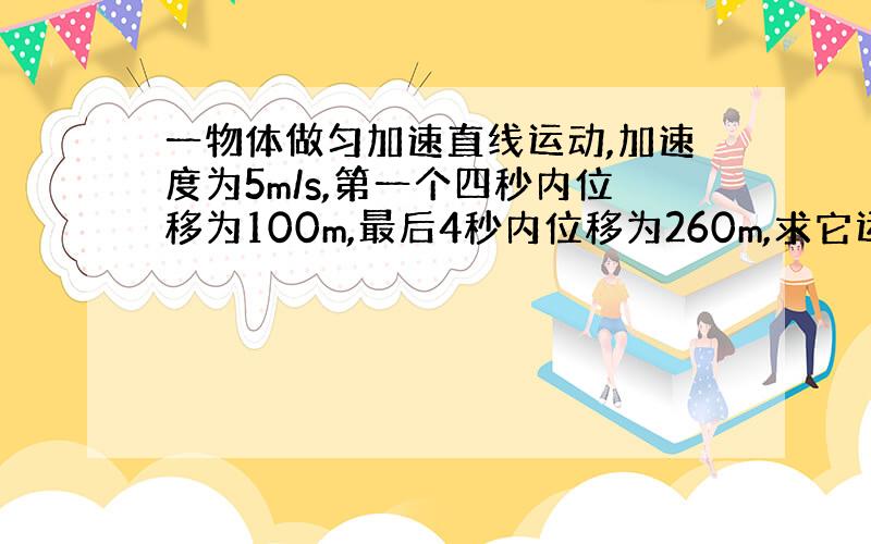 一物体做匀加速直线运动,加速度为5m/s,第一个四秒内位移为100m,最后4秒内位移为260m,求它运动的总时间