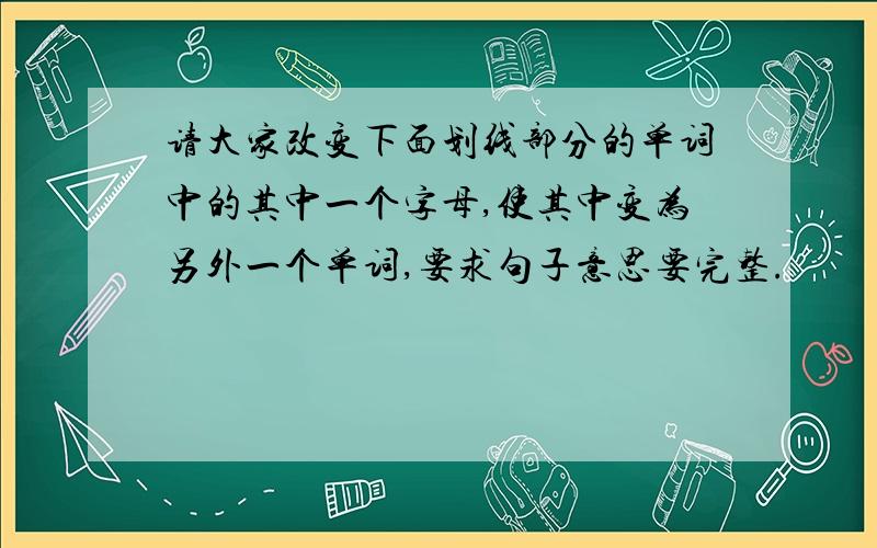 请大家改变下面划线部分的单词中的其中一个字母,使其中变为另外一个单词,要求句子意思要完整.