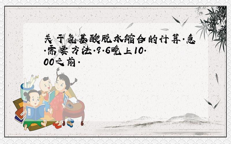 关于氨基酸脱水缩合的计算.急.需要方法.9.6晚上10.00之前.