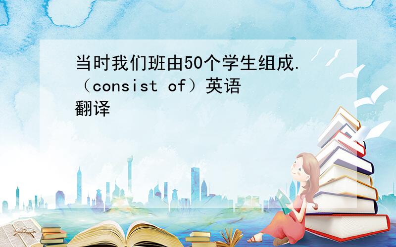 当时我们班由50个学生组成.（consist of）英语翻译