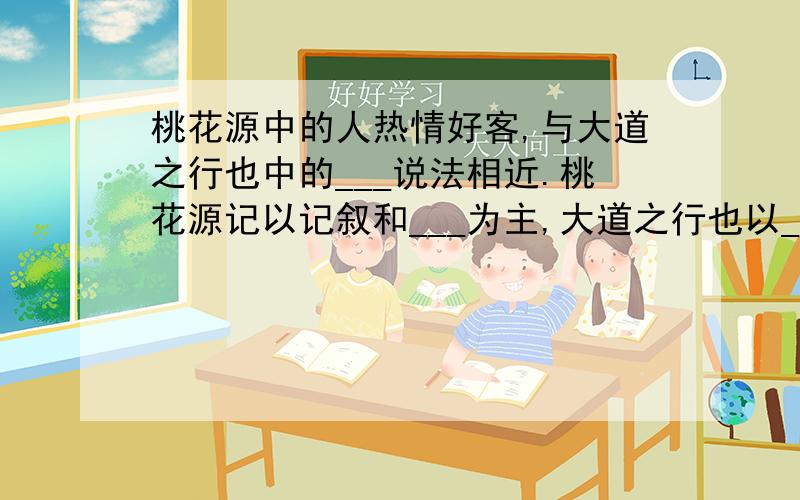 桃花源中的人热情好客,与大道之行也中的___说法相近.桃花源记以记叙和___为主,大道之行也以___为主.