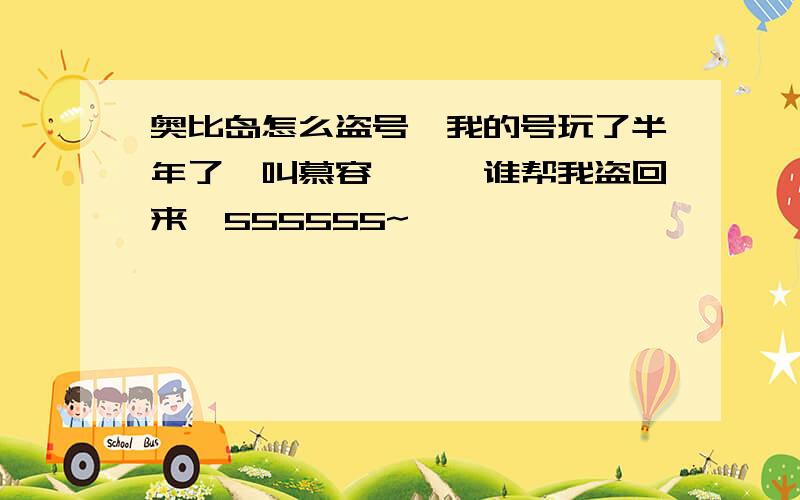 奥比岛怎么盗号,我的号玩了半年了,叫慕容韶芸,谁帮我盗回来,555555~