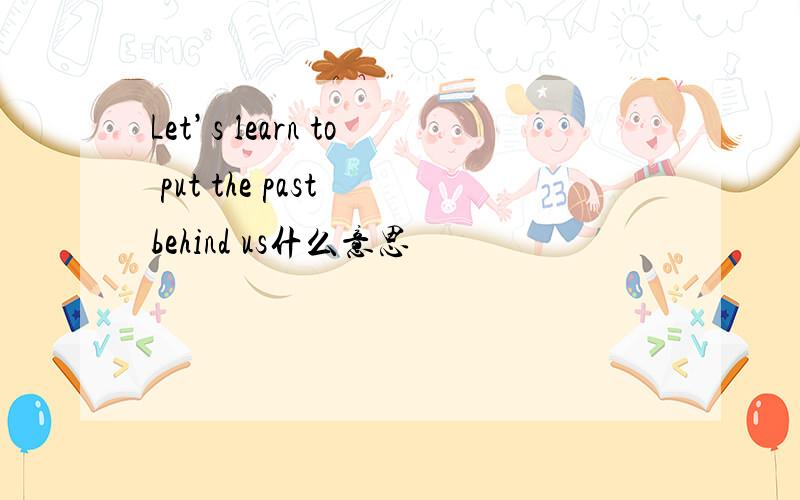 Let’s learn to put the past behind us什么意思