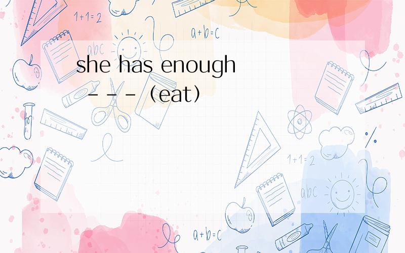 she has enough ---（eat）