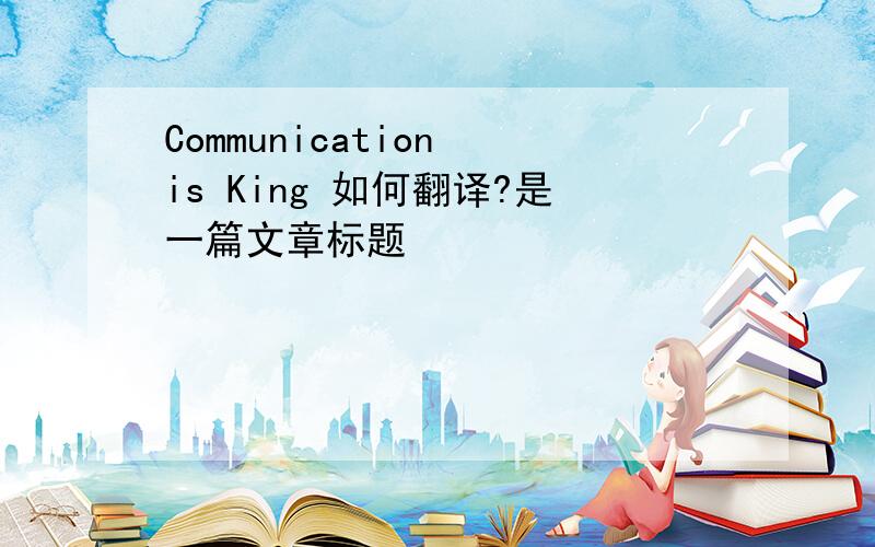 Communication is King 如何翻译?是一篇文章标题