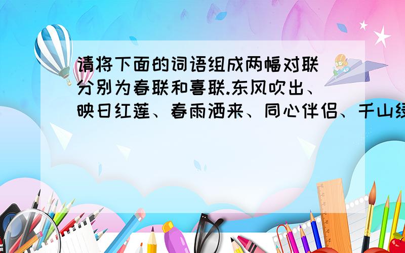 请将下面的词语组成两幅对联 分别为春联和喜联.东风吹出、映日红莲、春雨洒来、同心伴侣、千山绿