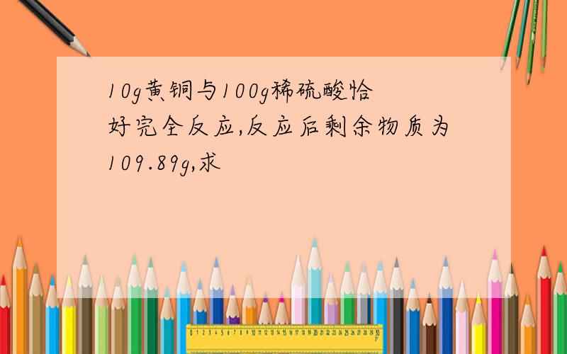 10g黄铜与100g稀硫酸恰好完全反应,反应后剩余物质为109.89g,求