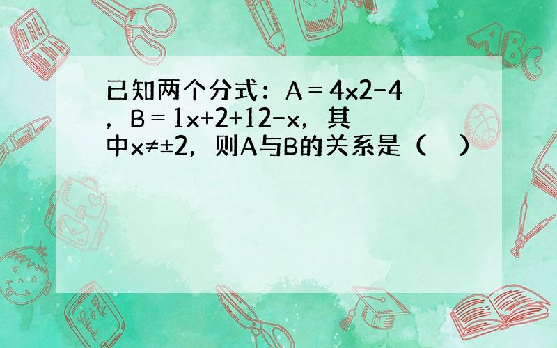 已知两个分式：A＝4x2−4，B＝1x+2+12−x，其中x≠±2，则A与B的关系是（　　）