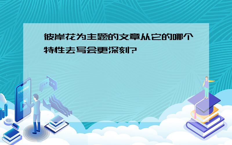 彼岸花为主题的文章从它的哪个特性去写会更深刻?