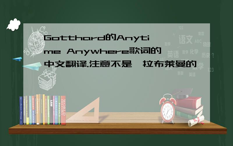 Gotthard的Anytime Anywhere歌词的中文翻译.注意不是莎拉布莱曼的