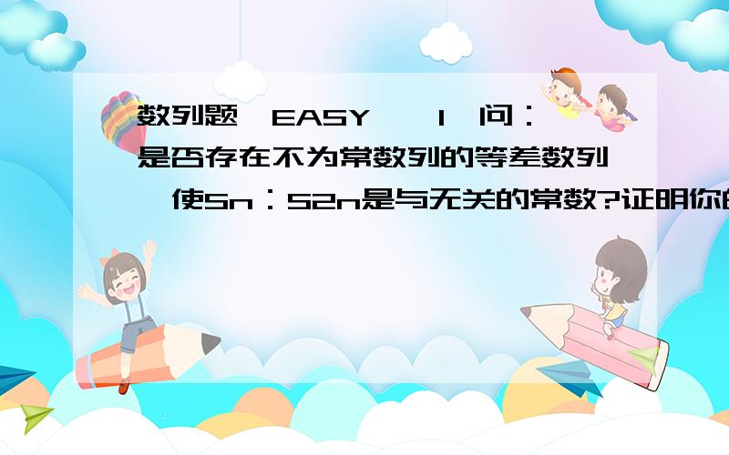 数列题,EASY……1、问：是否存在不为常数列的等差数列,使Sn：S2n是与无关的常数?证明你的结论2、有n(n>=3)