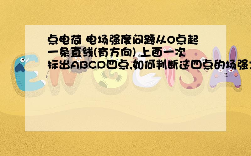 点电荷 电场强度问题从O点起一条直线(有方向) 上面一次标出ABCD四点,如何判断这四点的场强大小,不知道是由正点电荷还