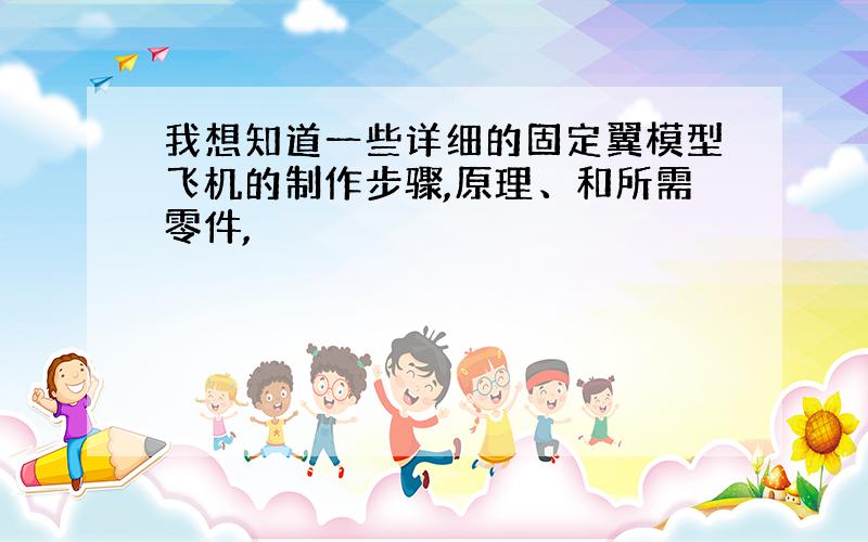 我想知道一些详细的固定翼模型飞机的制作步骤,原理、和所需零件,