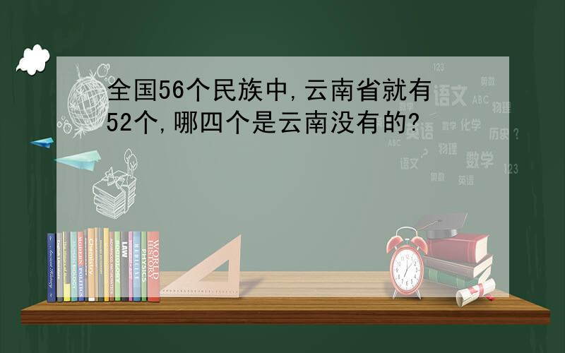 全国56个民族中,云南省就有52个,哪四个是云南没有的?