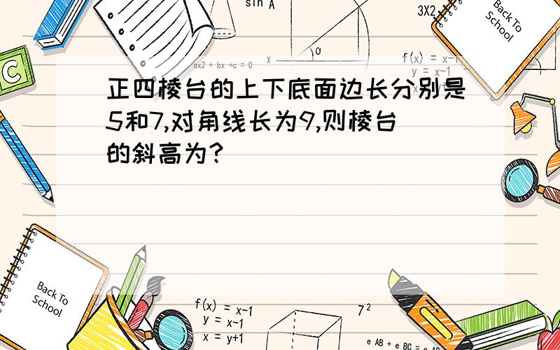 正四棱台的上下底面边长分别是5和7,对角线长为9,则棱台的斜高为?