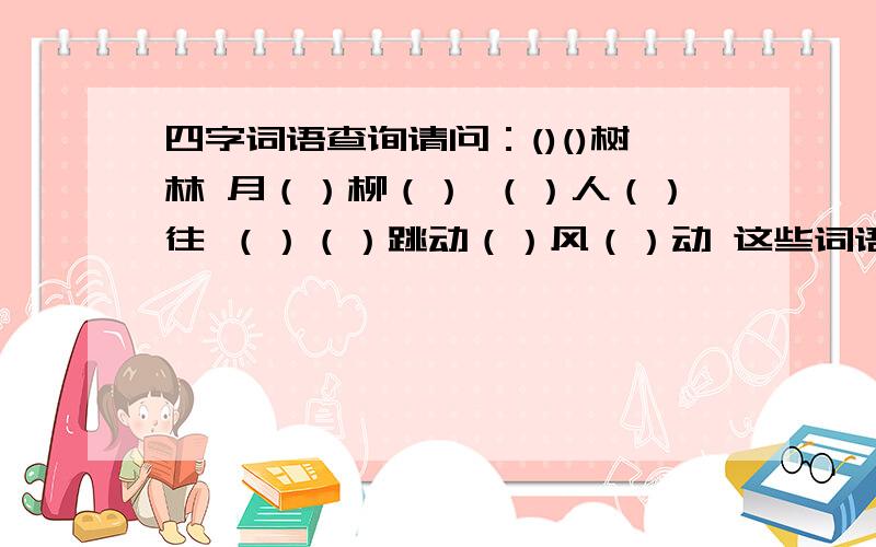 四字词语查询请问：()()树林 月（）柳（） （）人（）往 （）（）跳动（）风（）动 这些词语怎样填