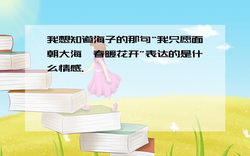 我想知道海子的那句“我只愿面朝大海,春暖花开”表达的是什么情感.