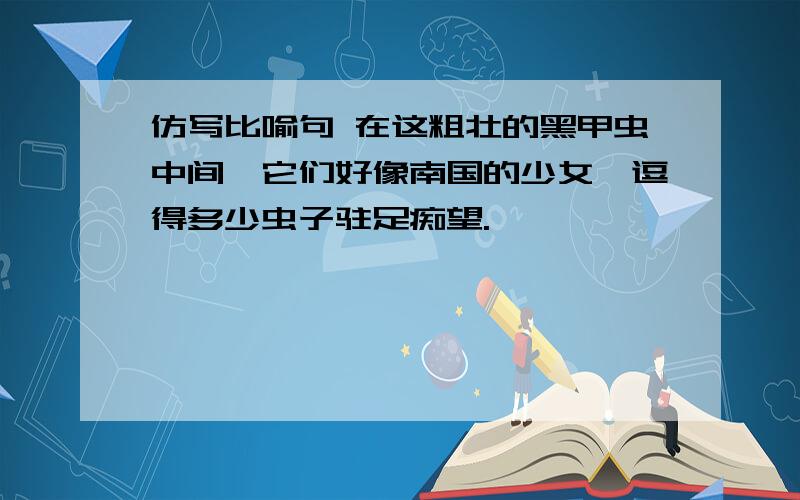 仿写比喻句 在这粗壮的黑甲虫中间,它们好像南国的少女,逗得多少虫子驻足痴望.