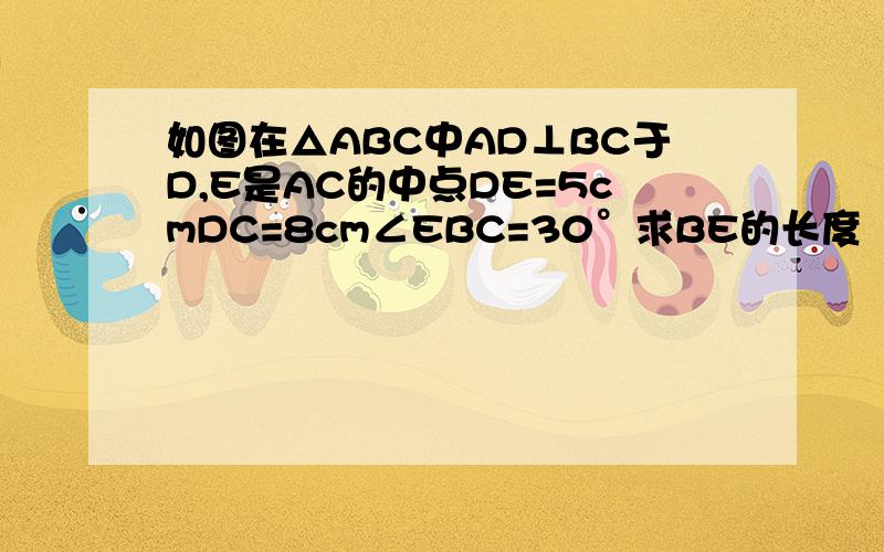 如图在△ABC中AD⊥BC于D,E是AC的中点DE=5cmDC=8cm∠EBC=30°求BE的长度