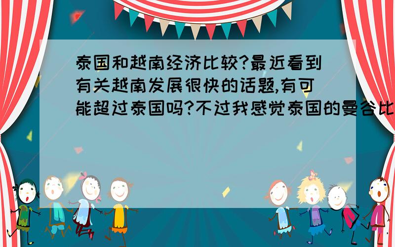 泰国和越南经济比较?最近看到有关越南发展很快的话题,有可能超过泰国吗?不过我感觉泰国的曼谷比越南河内胡志明好几百倍.