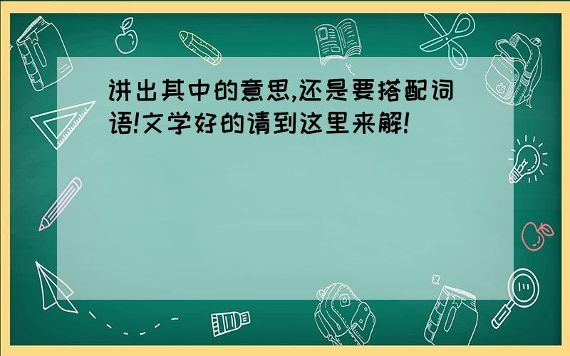 讲出其中的意思,还是要搭配词语!文学好的请到这里来解!