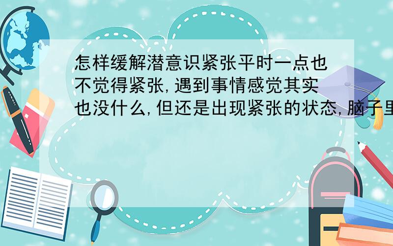 怎样缓解潜意识紧张平时一点也不觉得紧张,遇到事情感觉其实也没什么,但还是出现紧张的状态,脑子里空空的,刚看完的书却记不住