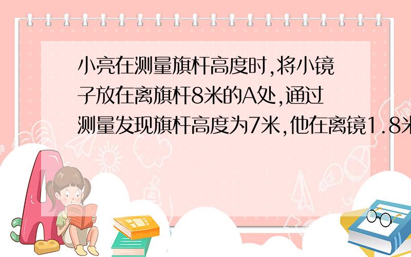 小亮在测量旗杆高度时,将小镜子放在离旗杆8米的A处,通过测量发现旗杆高度为7米,他在离镜1.8米处从镜子