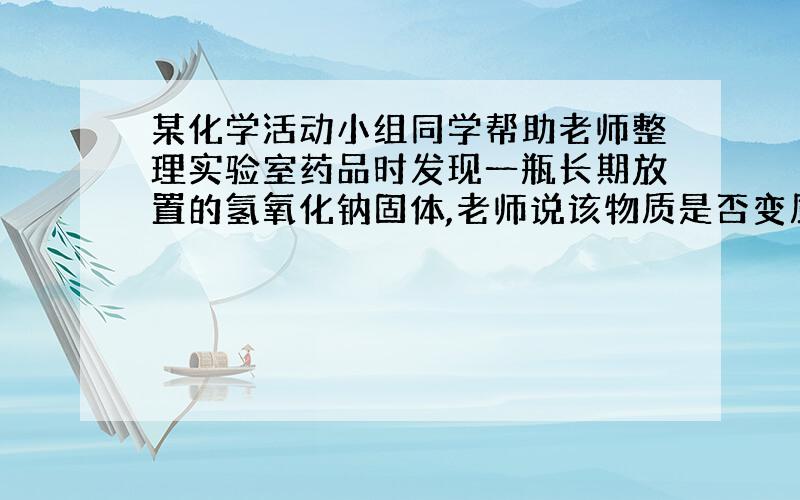 某化学活动小组同学帮助老师整理实验室药品时发现一瓶长期放置的氢氧化钠固体,老师说该物质是否变质?活动小组同学取13.3克