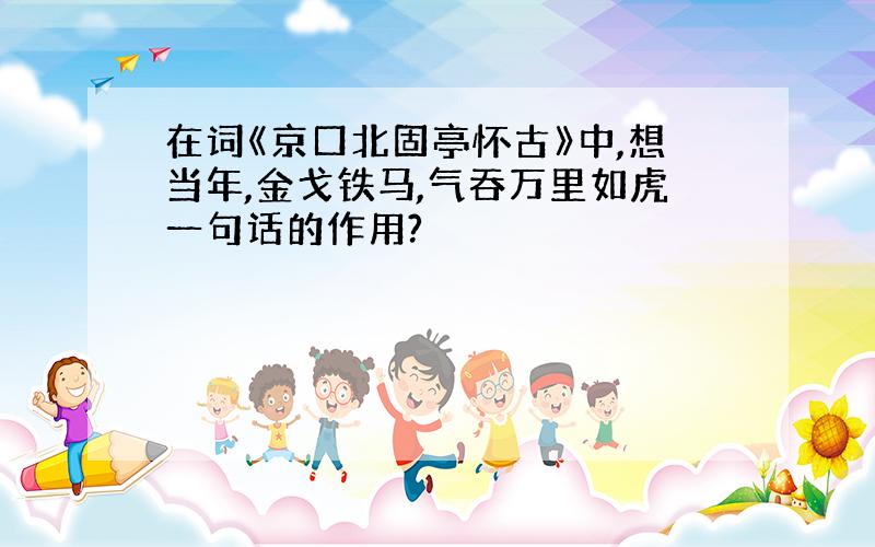 在词《京口北固亭怀古》中,想当年,金戈铁马,气吞万里如虎一句话的作用?