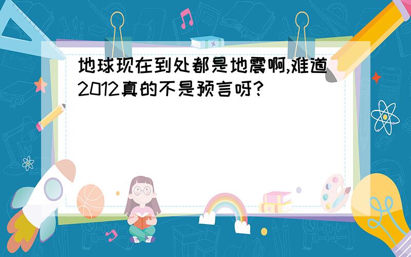 地球现在到处都是地震啊,难道2012真的不是预言呀?