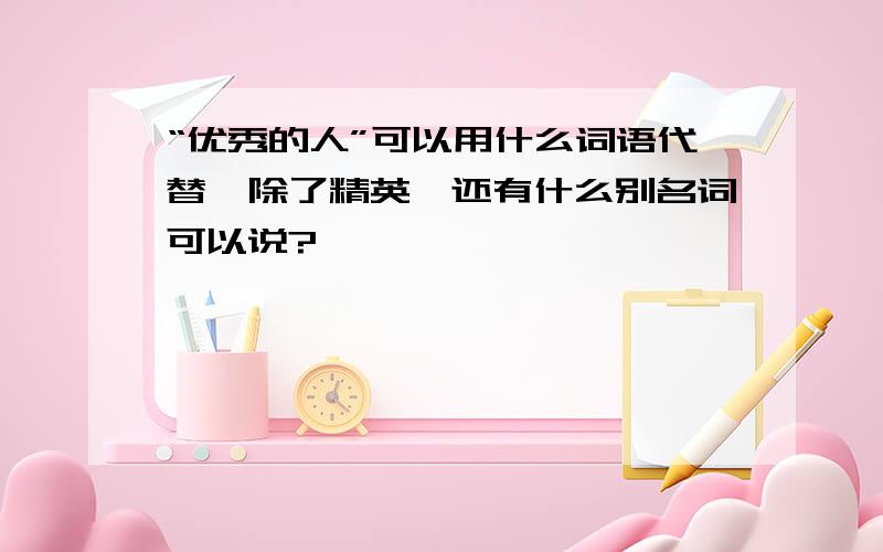 “优秀的人”可以用什么词语代替,除了精英,还有什么别名词可以说?