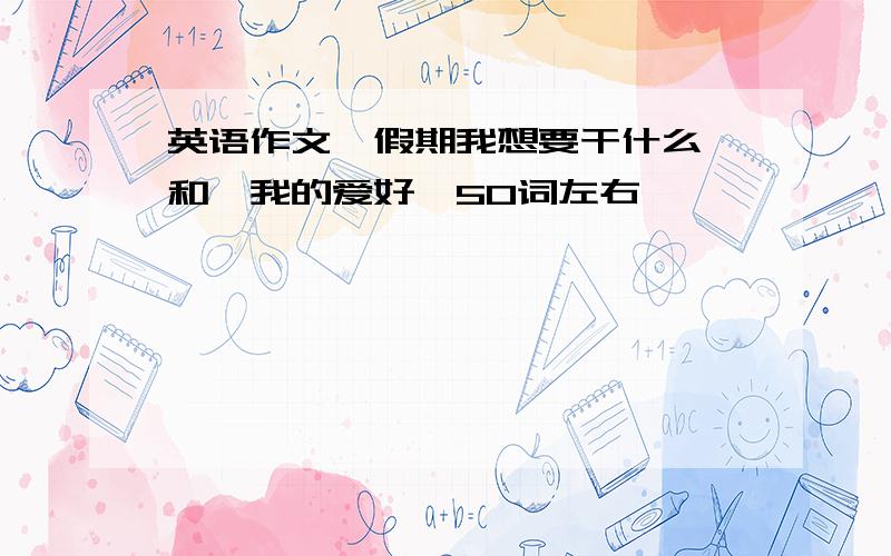 英语作文《假期我想要干什么》和《我的爱好》50词左右