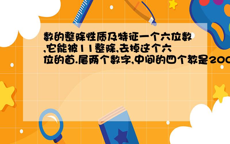 数的整除性质及特征一个六位数,它能被11整除,去掉这个六位的首.尾两个数字,中间的四个教是2002,问这个下六位数多少?