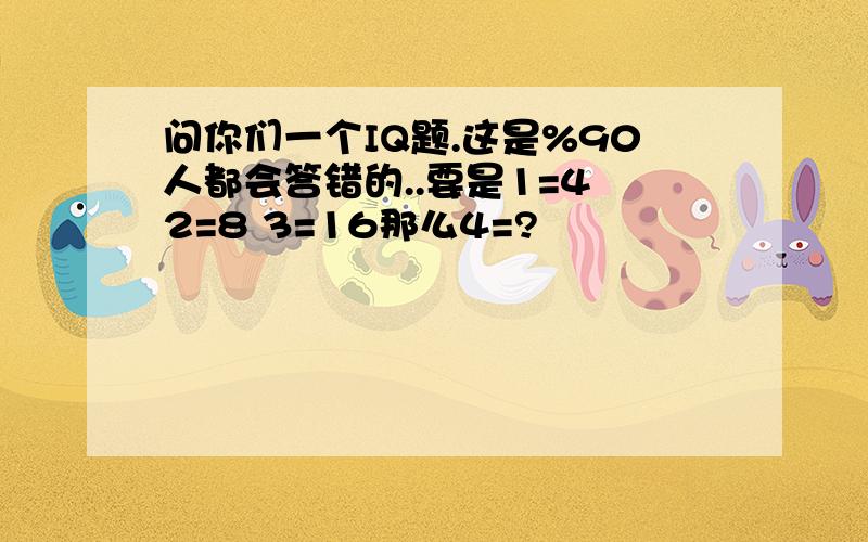 问你们一个IQ题.这是%90人都会答错的..要是1=4 2=8 3=16那么4=?