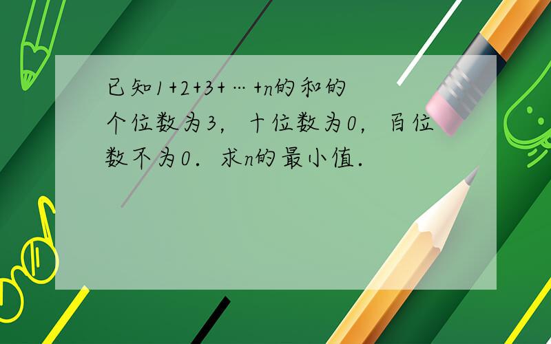 已知1+2+3+…+n的和的个位数为3，十位数为0，百位数不为0．求n的最小值．