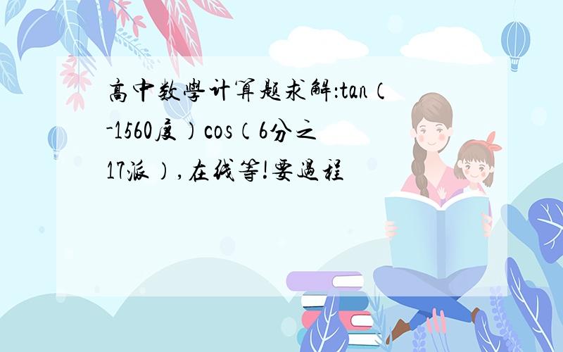 高中数学计算题求解：tan（-1560度）cos（6分之17派）,在线等!要过程