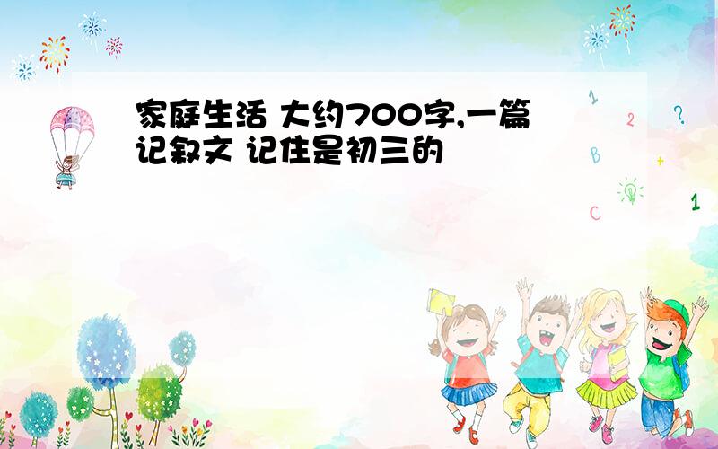 家庭生活 大约700字,一篇记叙文 记住是初三的