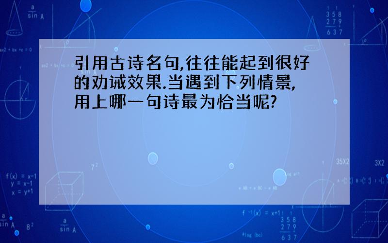 引用古诗名句,往往能起到很好的劝诫效果.当遇到下列情景,用上哪一句诗最为恰当呢?