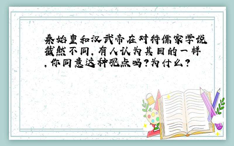 秦始皇和汉武帝在对待儒家学说截然不同,有人认为其目的一样,你同意这种观点吗?为什么?