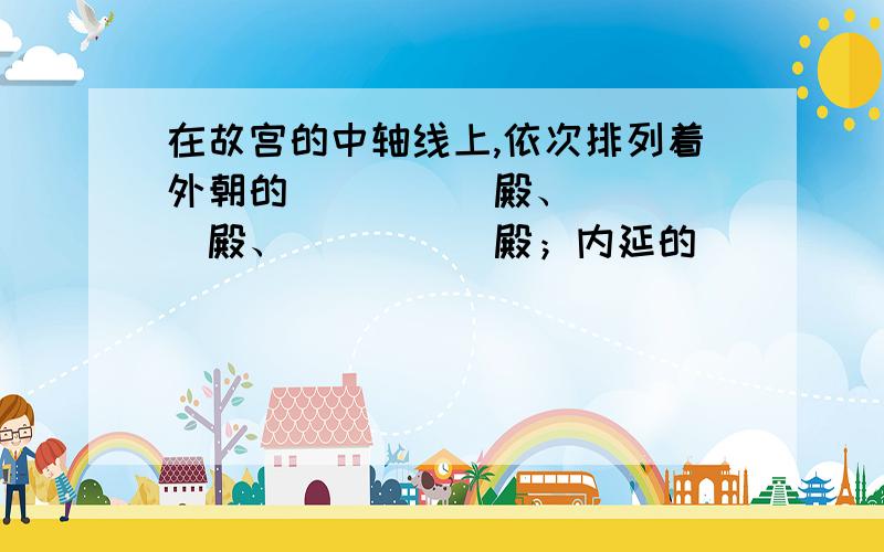 在故宫的中轴线上,依次排列着外朝的_____殿、_____殿、_____殿；内延的_____宫、_____殿、_____