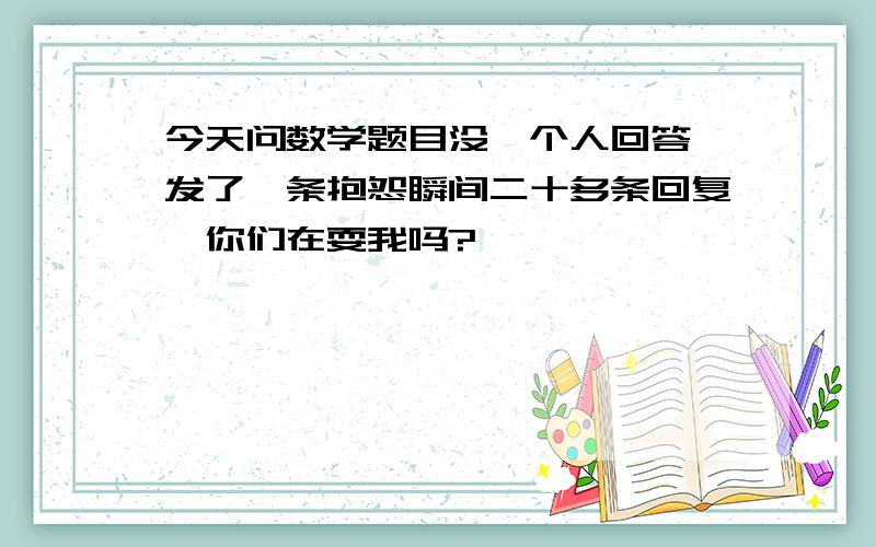 今天问数学题目没一个人回答,发了一条抱怨瞬间二十多条回复,你们在耍我吗?